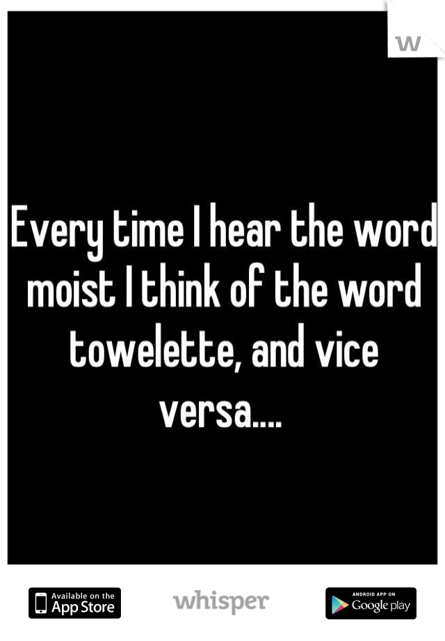 Every time I hear the word moist I think of the word towelette, and vice versa.... 