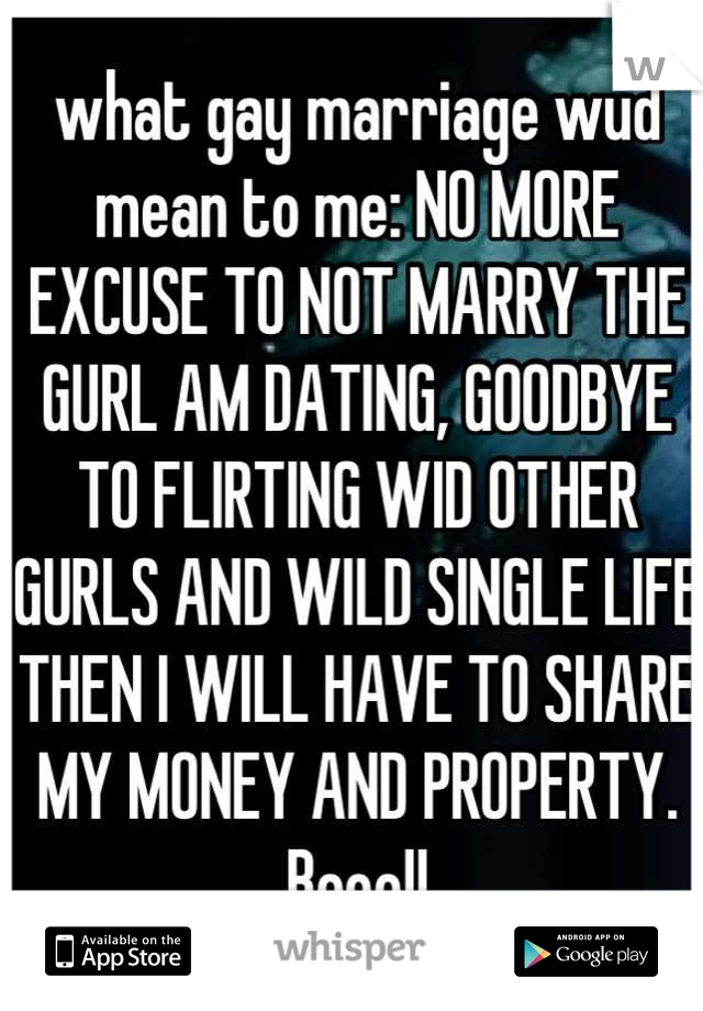 what gay marriage wud mean to me: NO MORE EXCUSE TO NOT MARRY THE GURL AM DATING, GOODBYE TO FLIRTING WID OTHER GURLS AND WILD SINGLE LIFE THEN I WILL HAVE TO SHARE MY MONEY AND PROPERTY. Booo!!