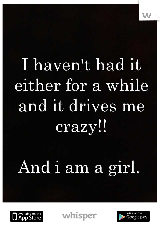 I haven't had it either for a while and it drives me crazy!! 

And i am a girl. 