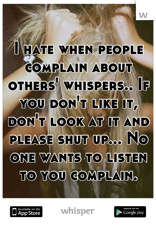I hate when people complain about others' whispers.. If you don't like it, don't look at it and please shut up... No one wants to listen to you complain.