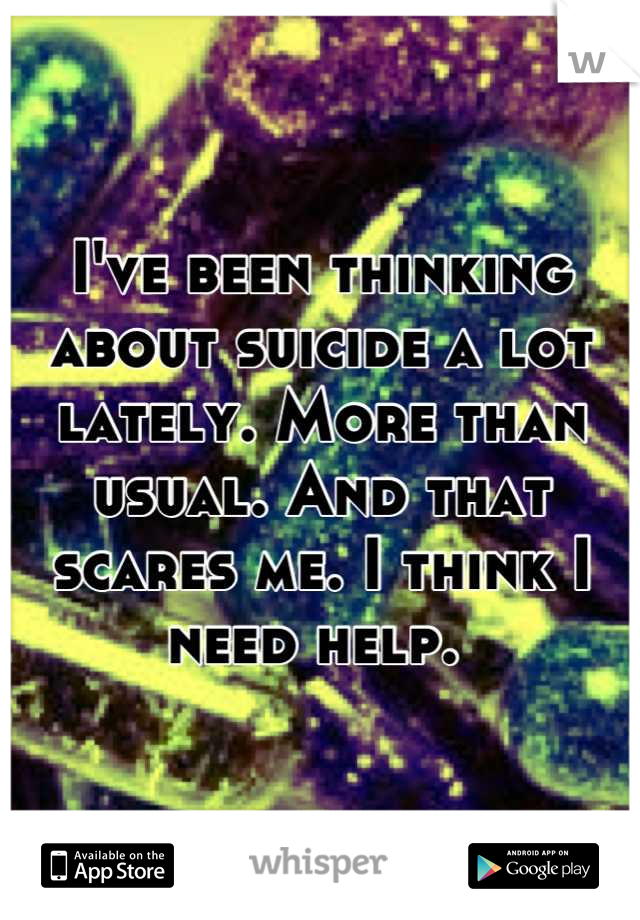 I've been thinking about suicide a lot lately. More than usual. And that scares me. I think I need help. 
