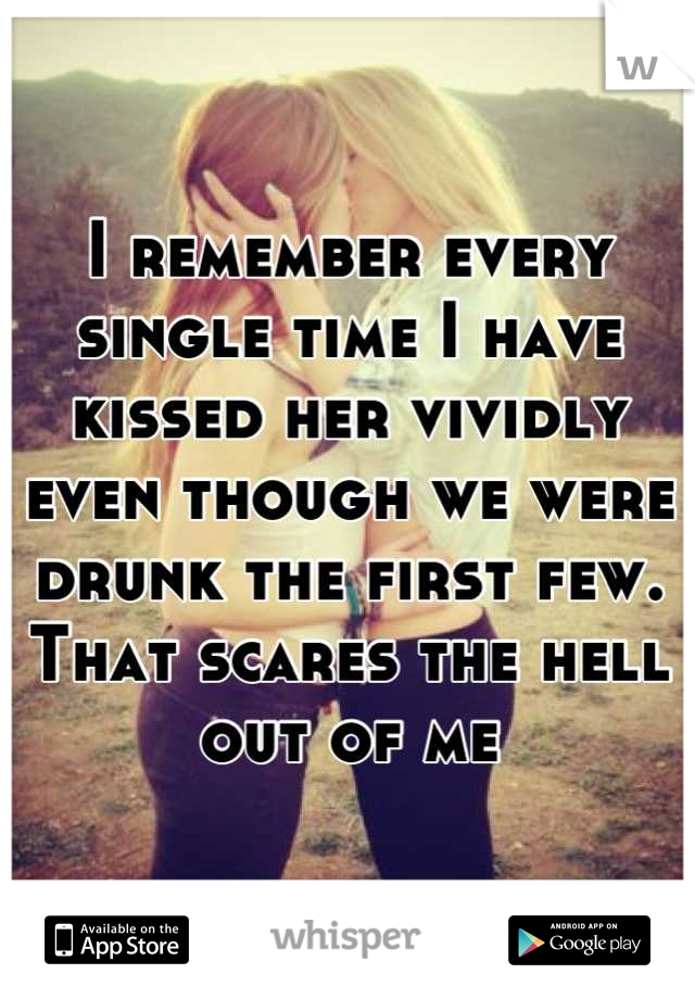 I remember every single time I have kissed her vividly even though we were drunk the first few. That scares the hell out of me