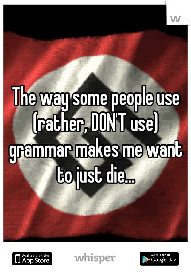 The way some people use (rather, DON'T use) grammar makes me want to just die...