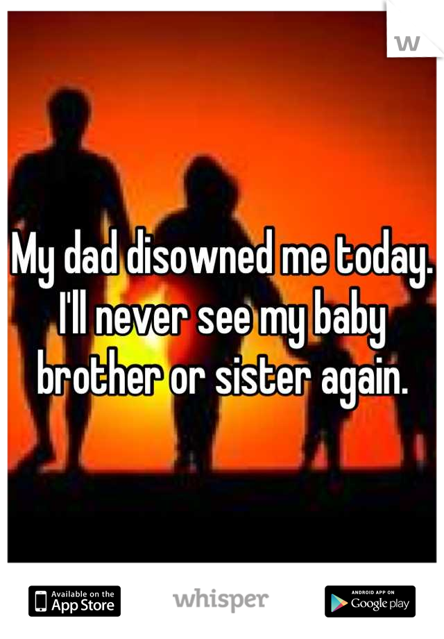 My dad disowned me today. I'll never see my baby brother or sister again.