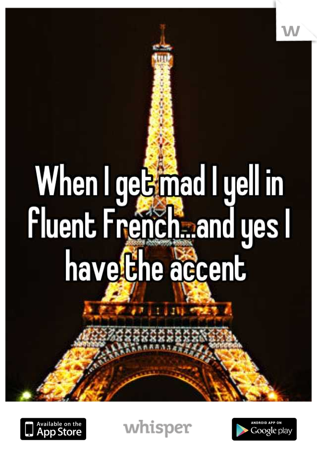 When I get mad I yell in fluent French...and yes I have the accent 