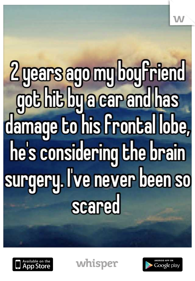 2 years ago my boyfriend got hit by a car and has damage to his frontal lobe, he's considering the brain surgery. I've never been so scared 