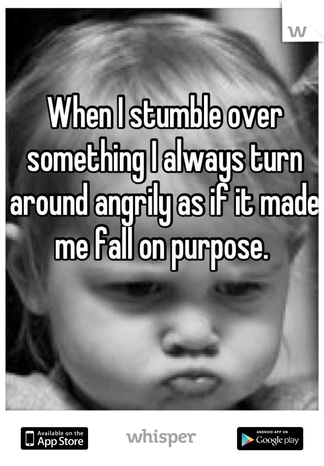 When I stumble over something I always turn around angrily as if it made me fall on purpose. 