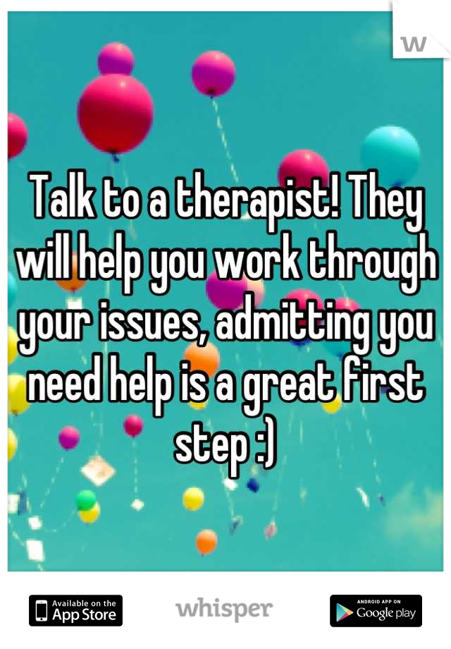 Talk to a therapist! They will help you work through your issues, admitting you need help is a great first step :)