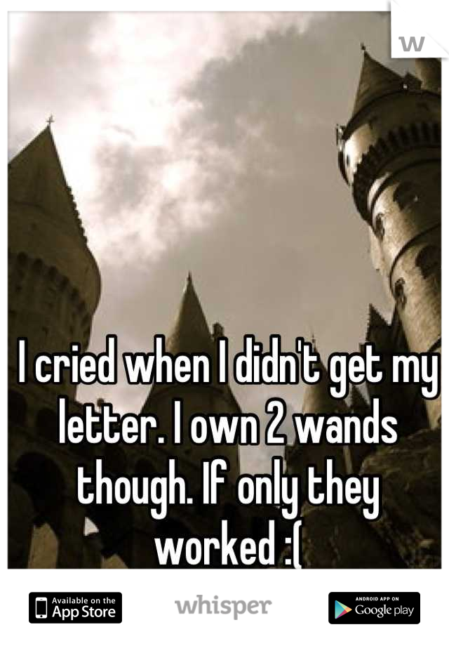 I cried when I didn't get my letter. I own 2 wands  though. If only they 
worked :(