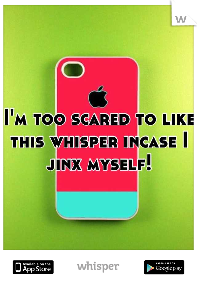 I'm too scared to like this whisper incase I jinx myself!