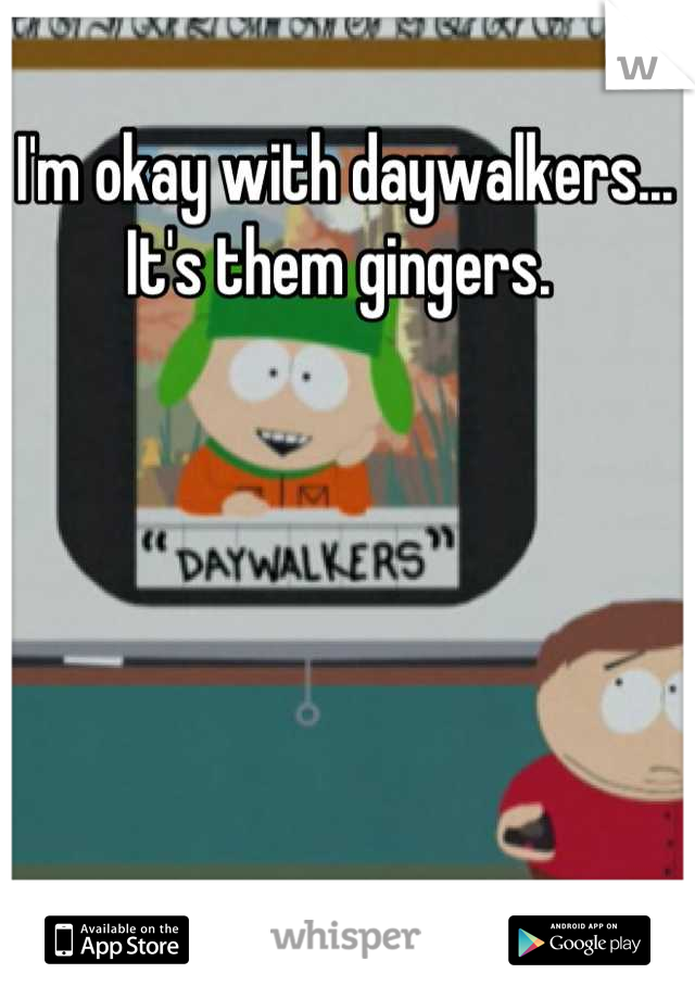I'm okay with daywalkers... It's them gingers. 