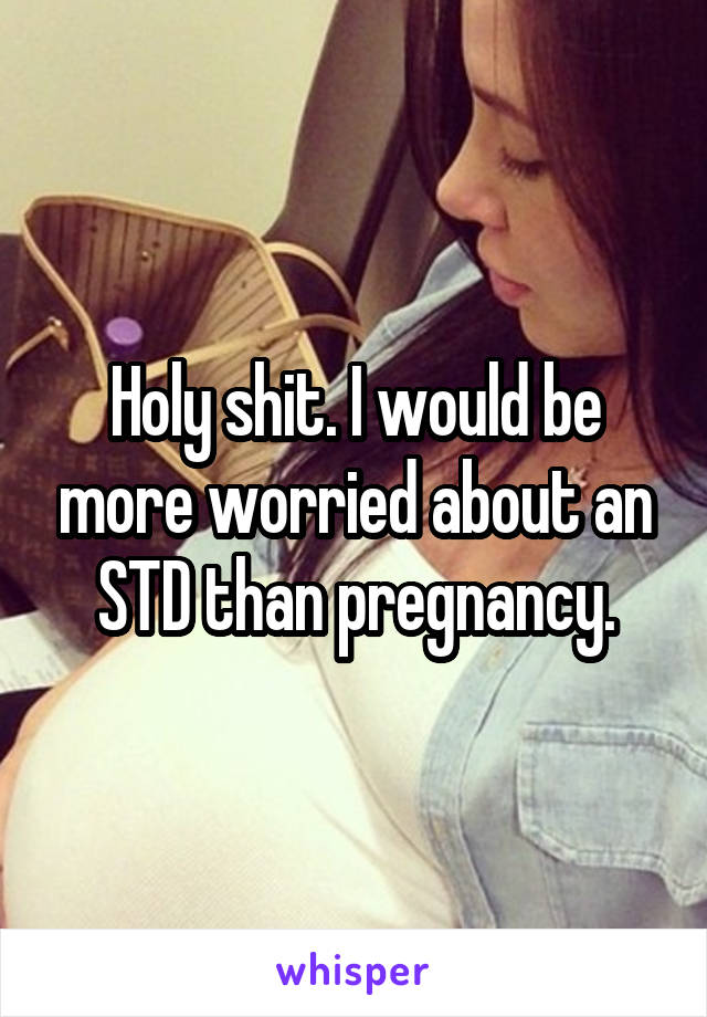 Holy shit. I would be more worried about an STD than pregnancy.