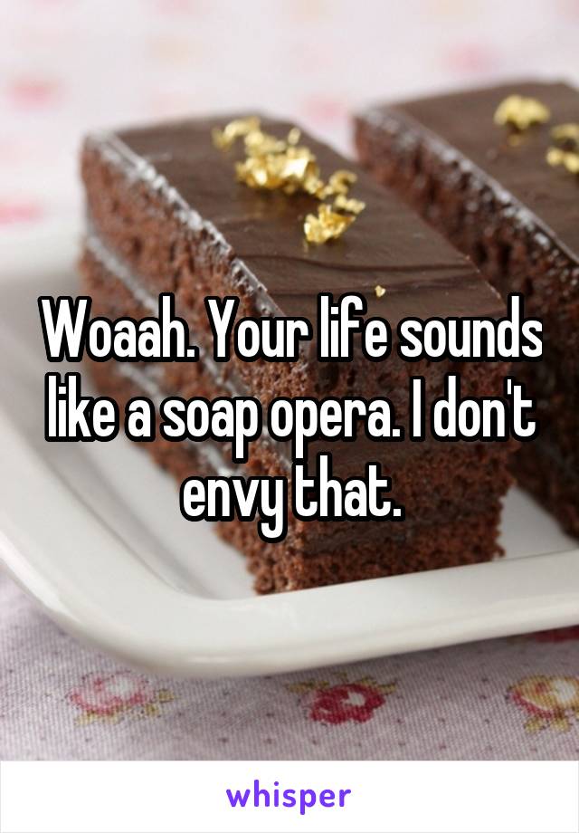 Woaah. Your life sounds like a soap opera. I don't envy that.