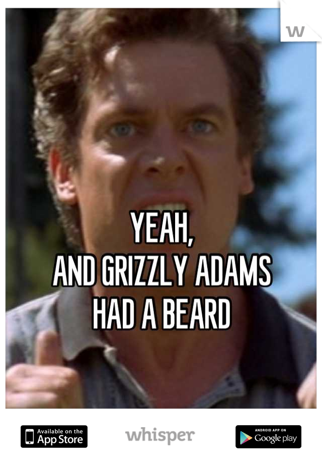 

YEAH, 
AND GRIZZLY ADAMS 
HAD A BEARD