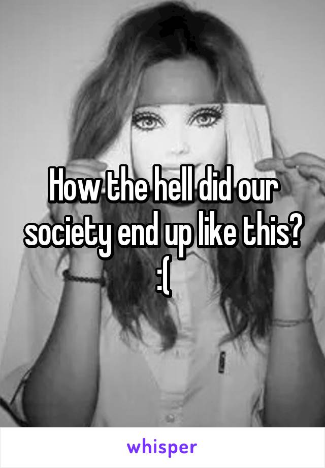 How the hell did our society end up like this? :(