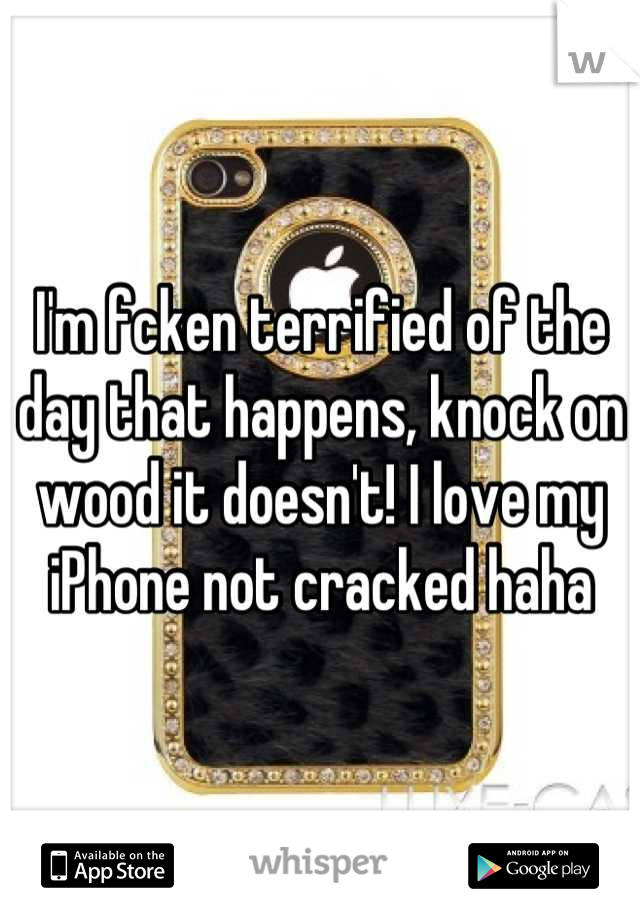 I'm fcken terrified of the day that happens, knock on wood it doesn't! I love my iPhone not cracked haha