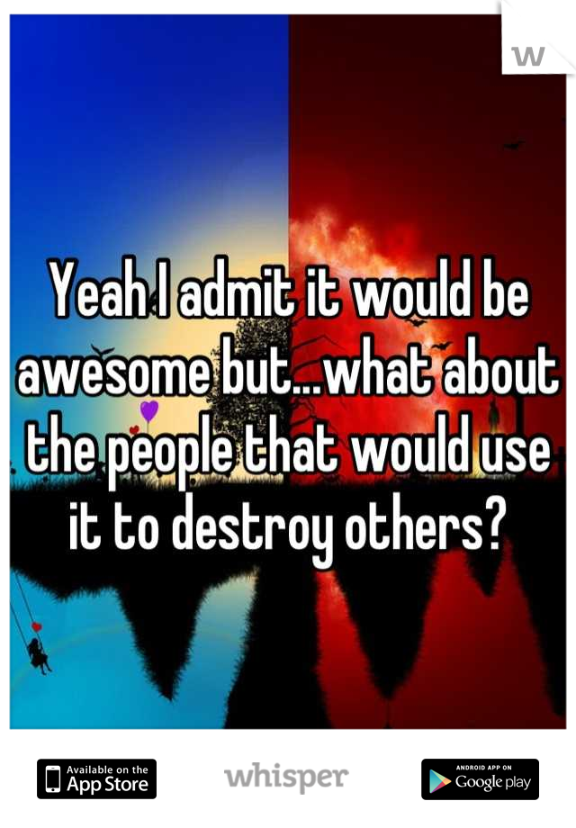 Yeah I admit it would be awesome but...what about the people that would use it to destroy others?