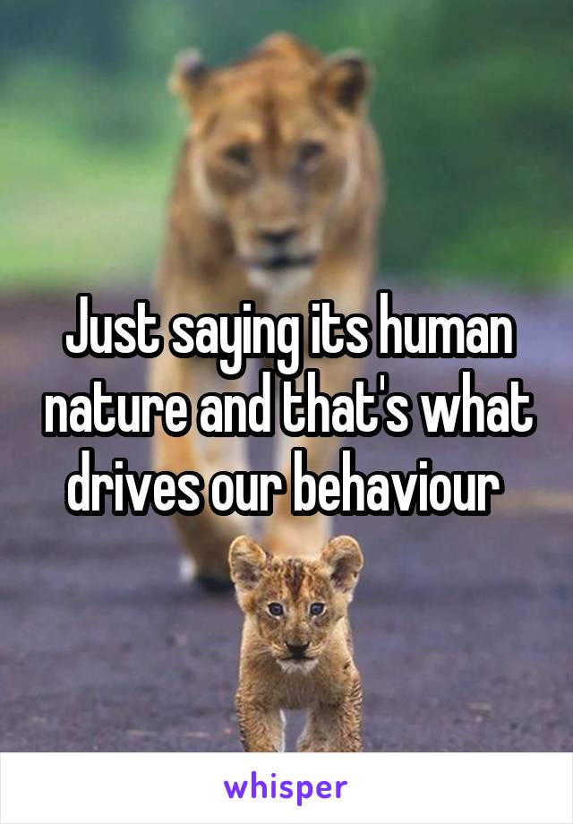 Just saying its human nature and that's what drives our behaviour 