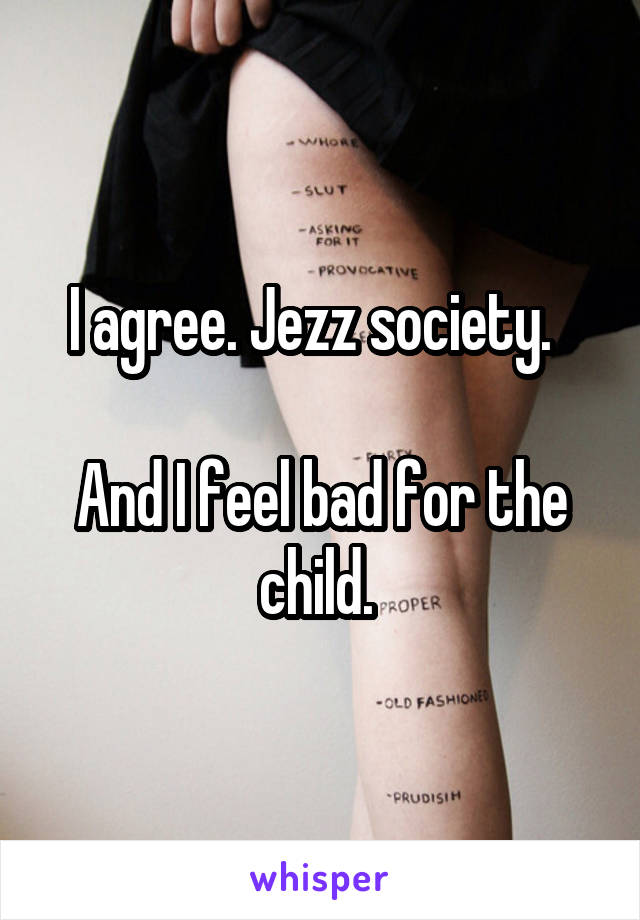 I agree. Jezz society.  

And I feel bad for the child. 