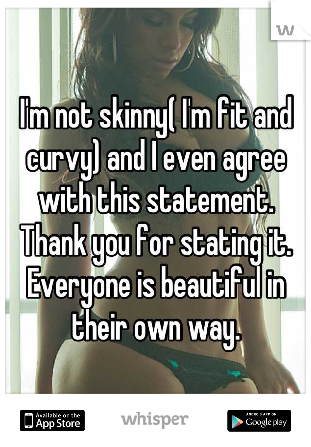 I'm not skinny( I'm fit and curvy) and I even agree with this statement. Thank you for stating it. Everyone is beautiful in their own way.