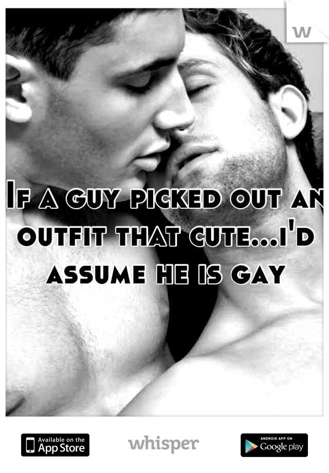 If a guy picked out an outfit that cute...i'd assume he is gay