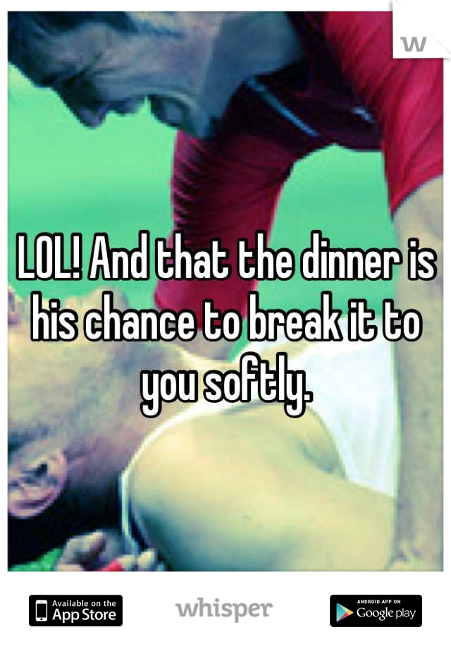 LOL! And that the dinner is his chance to break it to you softly.