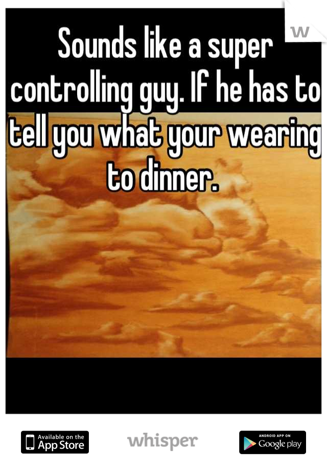Sounds like a super controlling guy. If he has to tell you what your wearing to dinner. 
