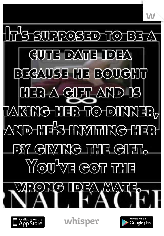 It's supposed to be a cute date idea because he bought her a gift and is taking her to dinner, and he's inviting her by giving the gift. You've got the wrong idea mate. 