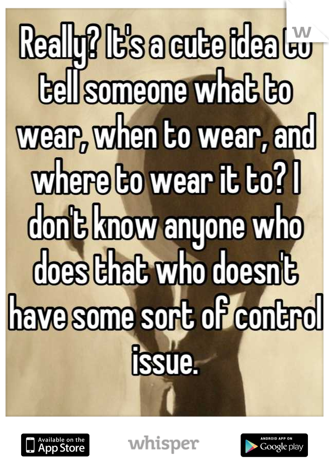 Really? It's a cute idea to tell someone what to wear, when to wear, and where to wear it to? I don't know anyone who does that who doesn't have some sort of control issue.