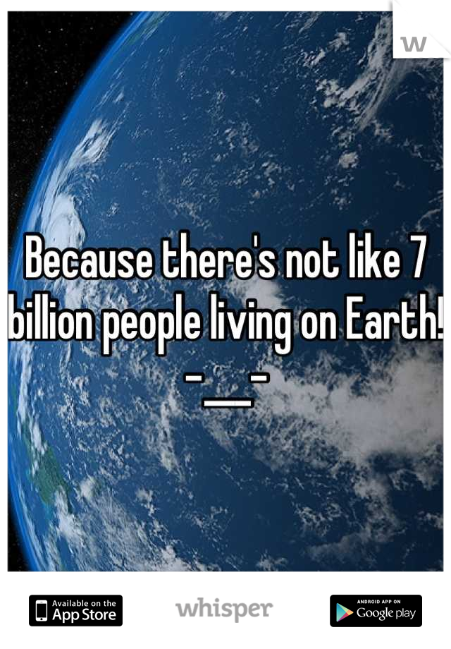 Because there's not like 7 billion people living on Earth! -___-