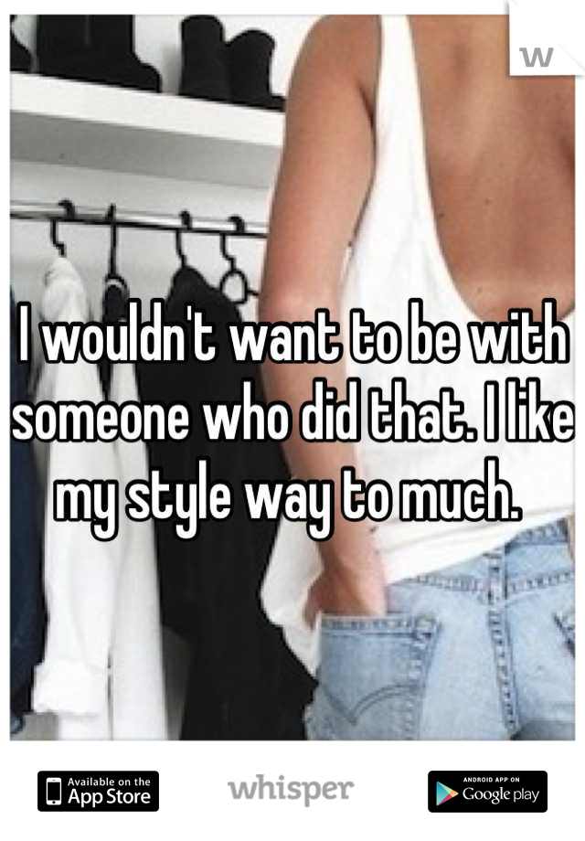 I wouldn't want to be with someone who did that. I like my style way to much. 