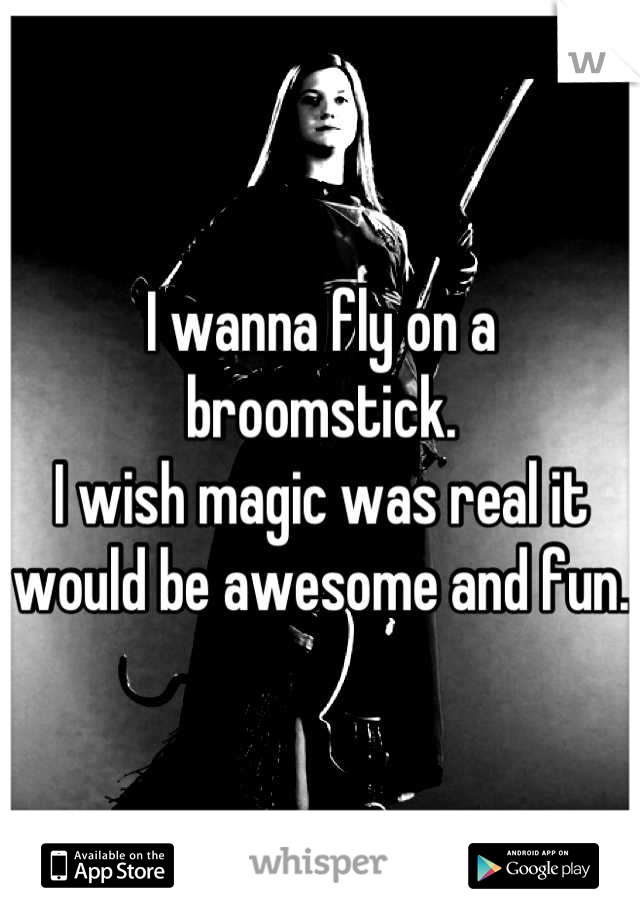 I wanna fly on a broomstick.
I wish magic was real it would be awesome and fun.