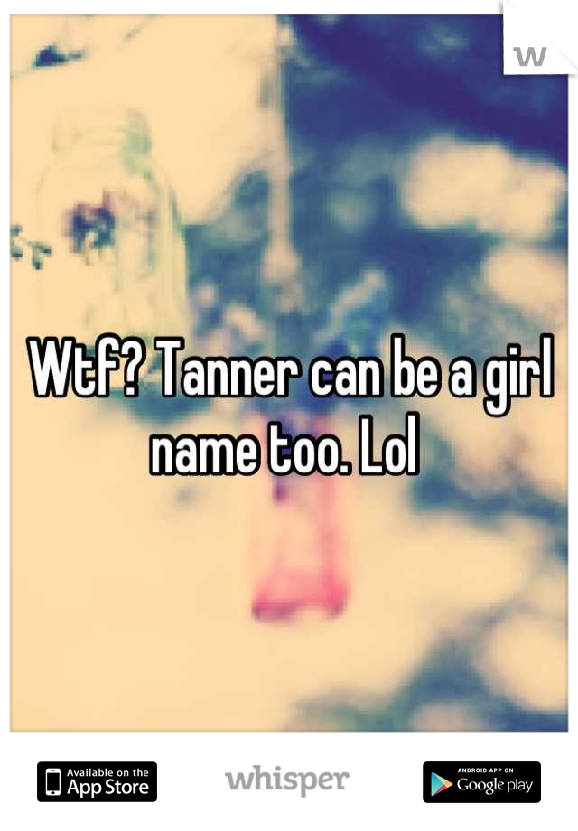 Wtf? Tanner can be a girl name too. Lol 