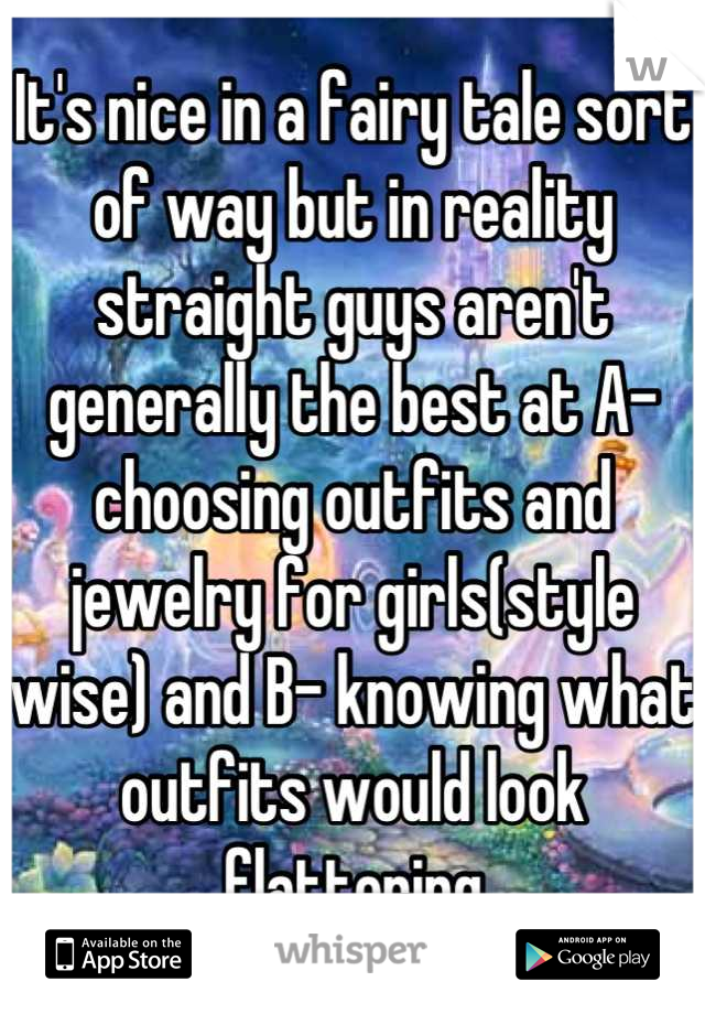 It's nice in a fairy tale sort of way but in reality straight guys aren't generally the best at A- choosing outfits and jewelry for girls(style wise) and B- knowing what outfits would look flattering