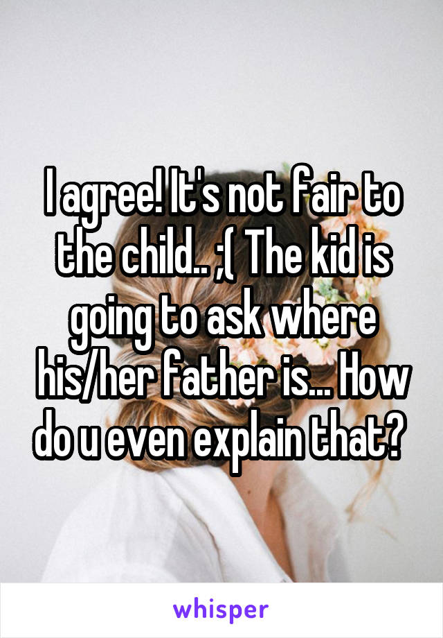 I agree! It's not fair to the child.. ;( The kid is going to ask where his/her father is... How do u even explain that? 