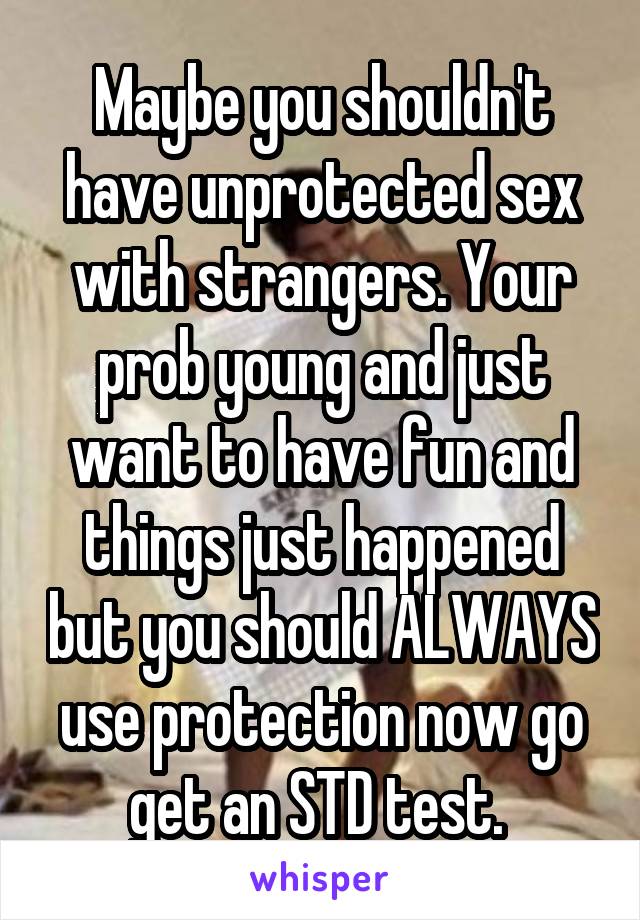 Maybe you shouldn't have unprotected sex with strangers. Your prob young and just want to have fun and things just happened but you should ALWAYS use protection now go get an STD test. 