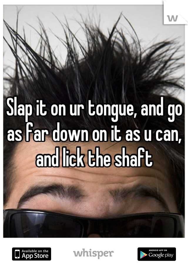 Slap it on ur tongue, and go as far down on it as u can, and lick the shaft