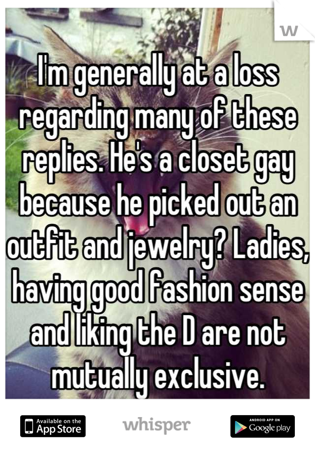 I'm generally at a loss regarding many of these replies. He's a closet gay because he picked out an outfit and jewelry? Ladies, having good fashion sense and liking the D are not mutually exclusive.