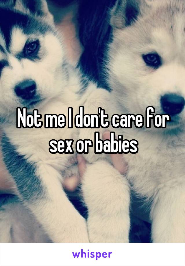 Not me I don't care for sex or babies