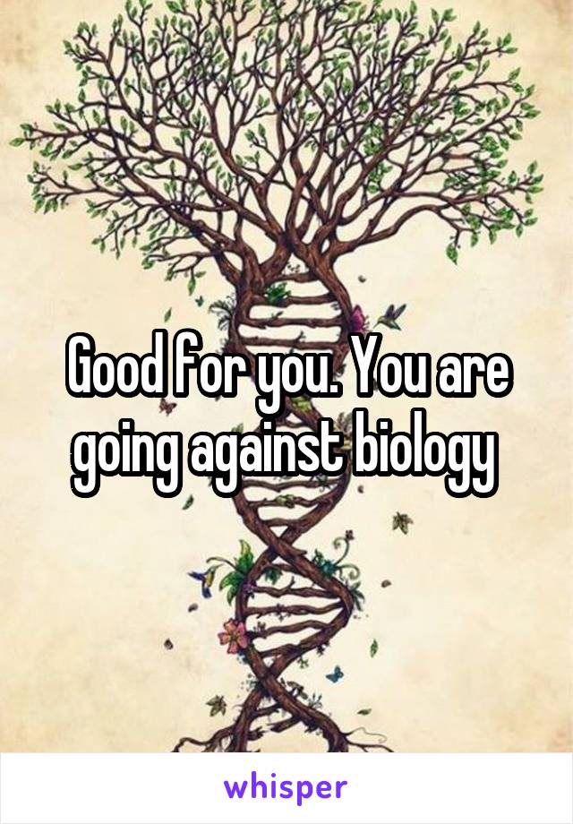 Good for you. You are going against biology 