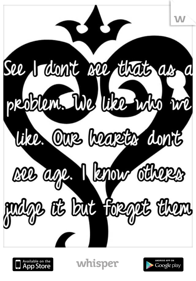 See I don't see that as a problem. We like who we like. Our hearts don't see age. I know others judge it but forget them