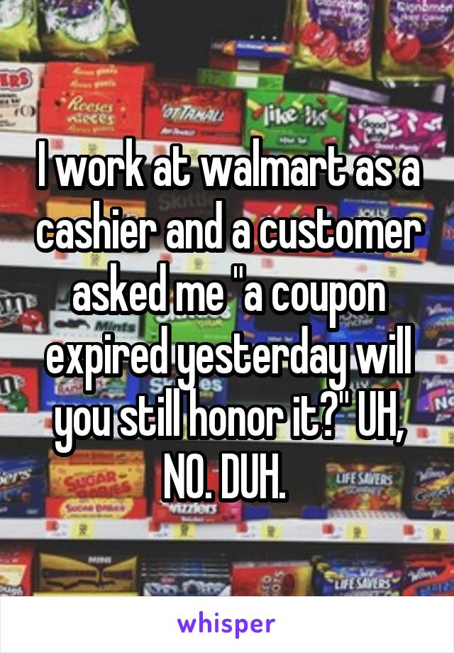 I work at walmart as a cashier and a customer asked me "a coupon expired yesterday will you still honor it?" UH, NO. DUH. 