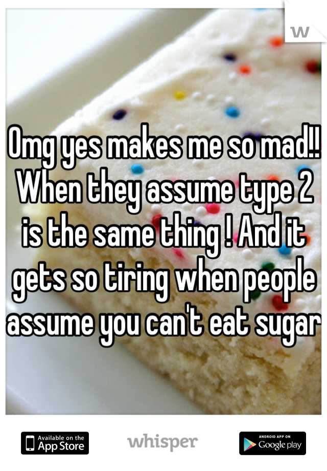 Omg yes makes me so mad!! When they assume type 2 is the same thing ! And it gets so tiring when people assume you can't eat sugar 