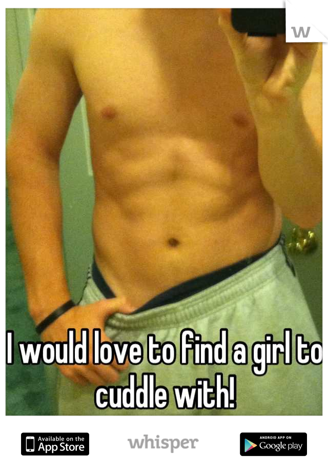 I would love to find a girl to cuddle with!