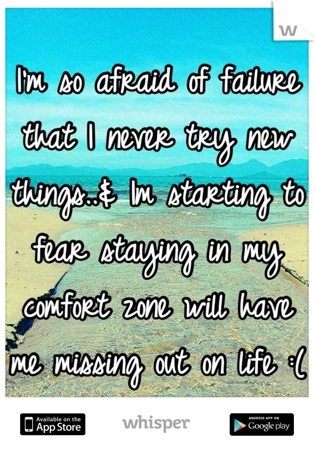 I'm so afraid of failure that I never try new things..& Im starting to fear staying in my comfort zone will have me missing out on life :(