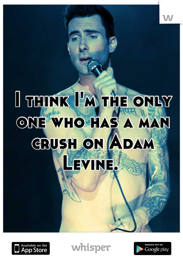 I think I'm the only one who has a man crush on Adam Levine. 