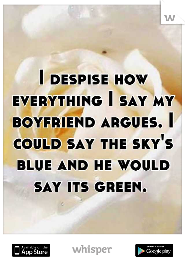 I despise how everything I say my boyfriend argues. I could say the sky's blue and he would say its green. 