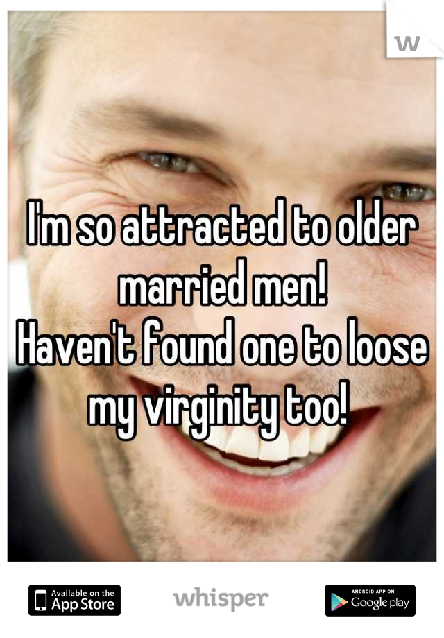I'm so attracted to older married men! 
Haven't found one to loose my virginity too! 