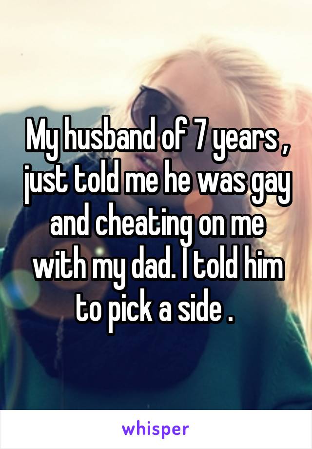 My husband of 7 years , just told me he was gay and cheating on me with my dad. I told him to pick a side . 