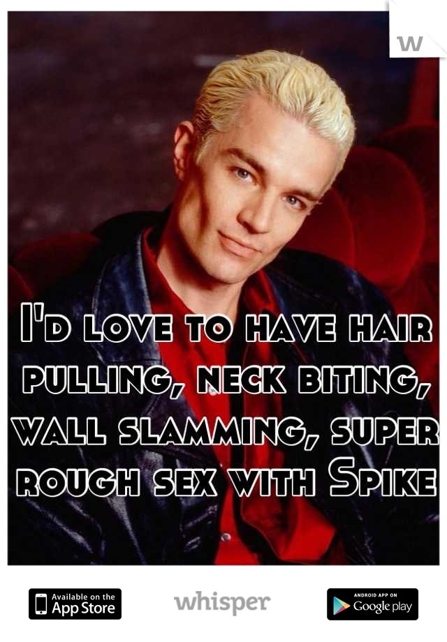 I'd love to have hair pulling, neck biting, wall slamming, super rough sex with Spike